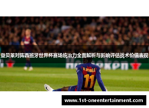 登贝莱对阵西班牙世界杯赛场统治力全面解析与影响评估战术价值表现