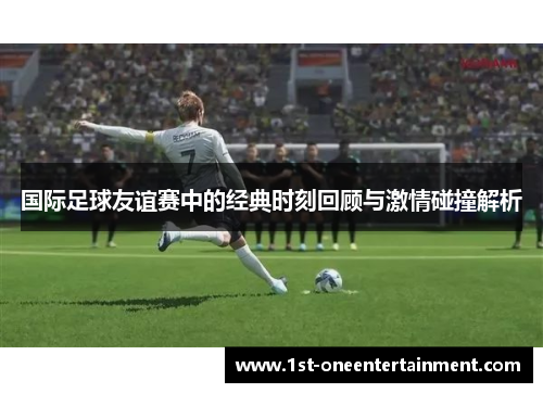 国际足球友谊赛中的经典时刻回顾与激情碰撞解析