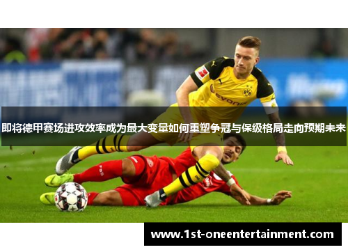 即将德甲赛场进攻效率成为最大变量如何重塑争冠与保级格局走向预期未来