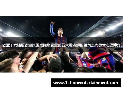 欧冠十六强更衣室氛围成隐形变量的五大看点解析胜负走向战术心理博弈
