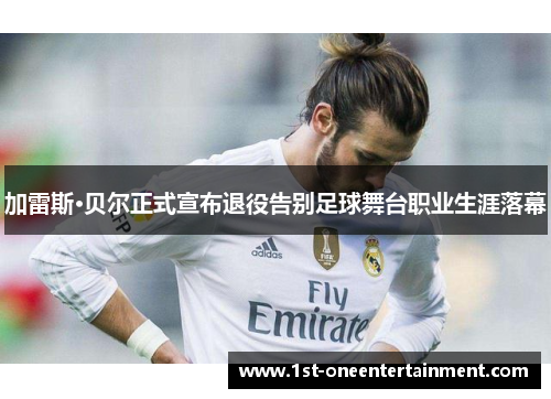 加雷斯·贝尔正式宣布退役告别足球舞台职业生涯落幕