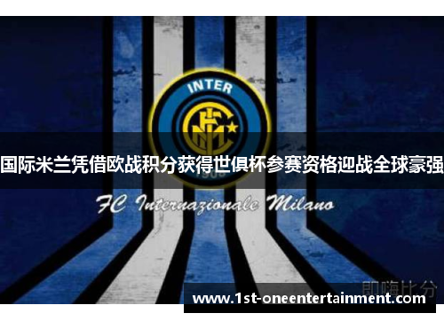 国际米兰凭借欧战积分获得世俱杯参赛资格迎战全球豪强