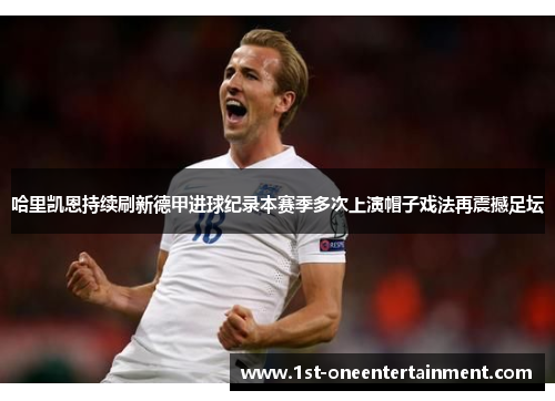 哈里凯恩持续刷新德甲进球纪录本赛季多次上演帽子戏法再震撼足坛