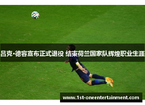 吕克·德容宣布正式退役 结束荷兰国家队辉煌职业生涯 吕克·德容宣布正式退役 结束荷兰国家队辉煌职业生涯