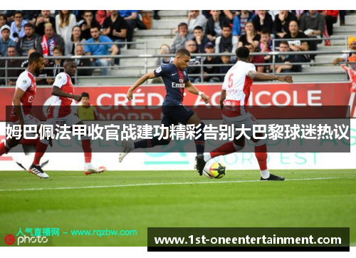 姆巴佩法甲收官战建功精彩告别大巴黎球迷热议 姆巴佩法甲收官战建功精彩告别大巴黎球迷热议