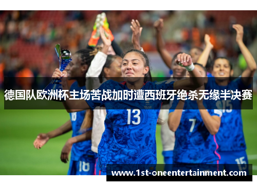 德国队欧洲杯主场苦战加时遭西班牙绝杀无缘半决赛