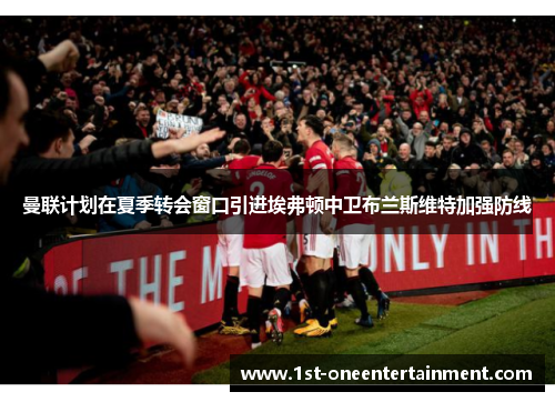 曼联计划在夏季转会窗口引进埃弗顿中卫布兰斯维特加强防线