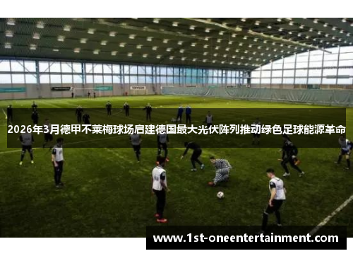 2026年3月德甲不莱梅球场启建德国最大光伏阵列推动绿色足球能源革命