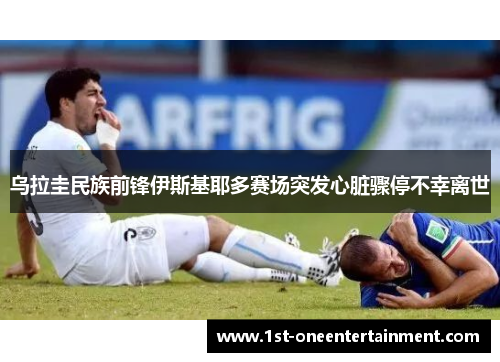 乌拉圭民族前锋伊斯基耶多赛场突发心脏骤停不幸离世
