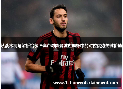 从战术视角解析恰尔汗奥卢对阵曼城世俱杯中的对位优势关键价值 从战术视角解析恰尔汗奥卢对阵曼城世俱杯中的对位优势关键价值