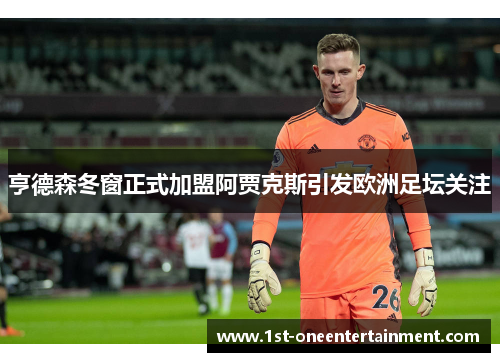 亨德森冬窗正式加盟阿贾克斯引发欧洲足坛关注 亨德森冬窗正式加盟阿贾克斯引发欧洲足坛关注