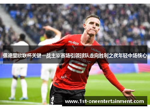 佩德里欧联杯关键一战主宰赛场引领球队走向胜利之夜年轻中场核心