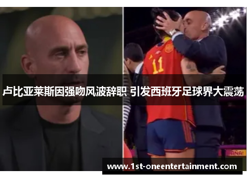 卢比亚莱斯因强吻风波辞职 引发西班牙足球界大震荡 卢比亚莱斯因强吻风波辞职 引发西班牙足球界大震荡