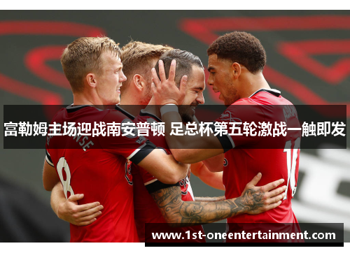 富勒姆主场迎战南安普顿 足总杯第五轮激战一触即发