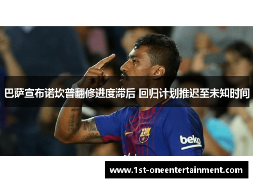 巴萨宣布诺坎普翻修进度滞后 回归计划推迟至未知时间