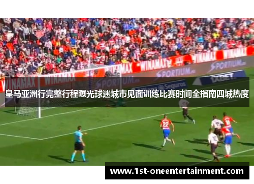 皇马亚洲行完整行程曝光球迷城市见面训练比赛时间全指南四城热度 皇马亚洲行完整行程曝光球迷城市见面训练比赛时间全指南四城热度