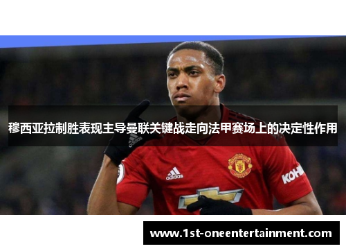 穆西亚拉制胜表现主导曼联关键战走向法甲赛场上的决定性作用 穆西亚拉制胜表现主导曼联关键战走向法甲赛场上的决定性作用