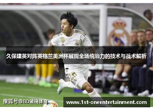 久保建英对阵英格兰美洲杯展现全场统治力的技术与战术解析 久保建英对阵英格兰美洲杯展现全场统治力的技术与战术解析