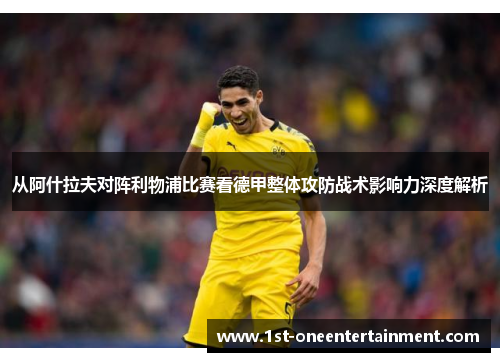 从阿什拉夫对阵利物浦比赛看德甲整体攻防战术影响力深度解析 从阿什拉夫对阵利物浦比赛看德甲整体攻防战术影响力深度解析