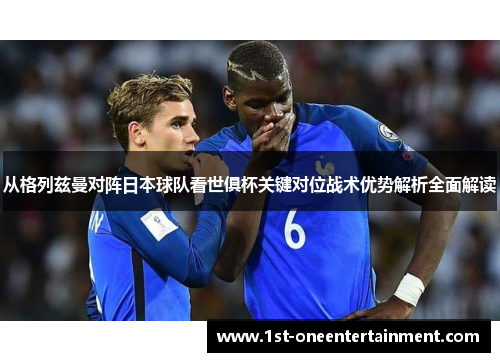 从格列兹曼对阵日本球队看世俱杯关键对位战术优势解析全面解读 从格列兹曼对阵日本球队看世俱杯关键对位战术优势解析全面解读