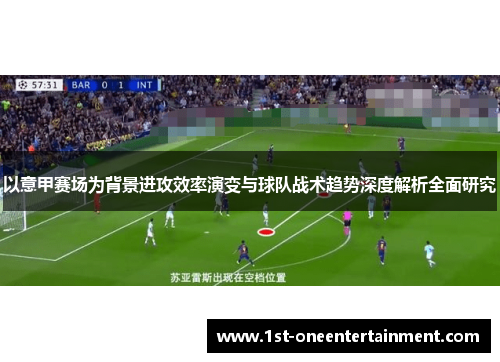 以意甲赛场为背景进攻效率演变与球队战术趋势深度解析全面研究 以意甲赛场为背景进攻效率演变与球队战术趋势深度解析全面研究