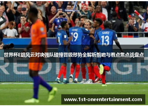 世界杯E组风云对决强队碰撞晋级形势全解析前瞻与看点焦点战盘点 世界杯E组风云对决强队碰撞晋级形势全解析前瞻与看点焦点战盘点