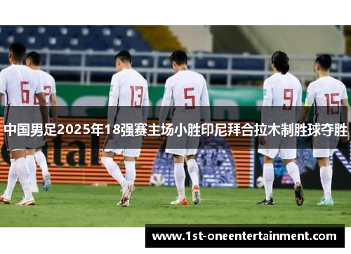 中国男足2025年18强赛主场小胜印尼拜合拉木制胜球夺胜 中国男足2025年18强赛主场小胜印尼拜合拉木制胜球夺胜