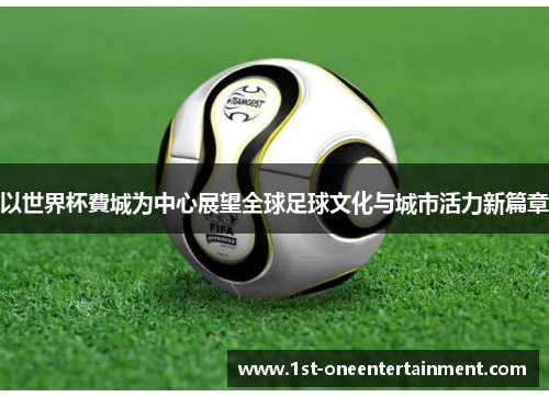 以世界杯費城为中心展望全球足球文化与城市活力新篇章 以世界杯費城为中心展望全球足球文化与城市活力新篇章