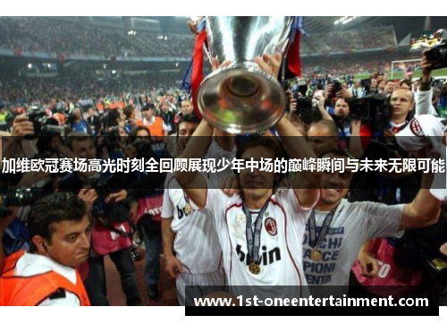 加维欧冠赛场高光时刻全回顾展现少年中场的巅峰瞬间与未来无限可能