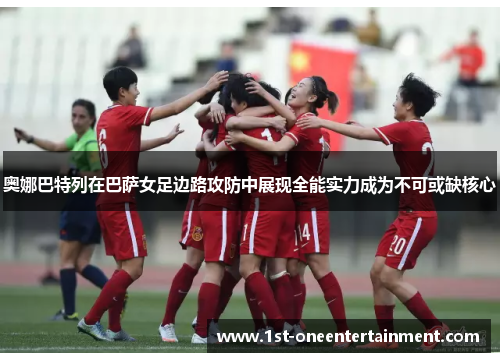 奥娜巴特列在巴萨女足边路攻防中展现全能实力成为不可或缺核心