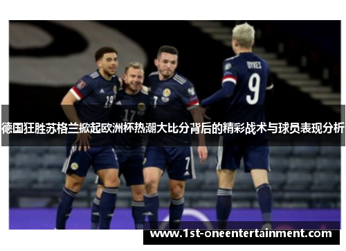 德国狂胜苏格兰掀起欧洲杯热潮大比分背后的精彩战术与球员表现分析 德国狂胜苏格兰掀起欧洲杯热潮大比分背后的精彩战术与球员表现分析