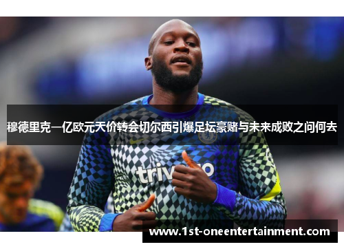 穆德里克一亿欧元天价转会切尔西引爆足坛豪赌与未来成败之问何去 穆德里克一亿欧元天价转会切尔西引爆足坛豪赌与未来成败之问何去
