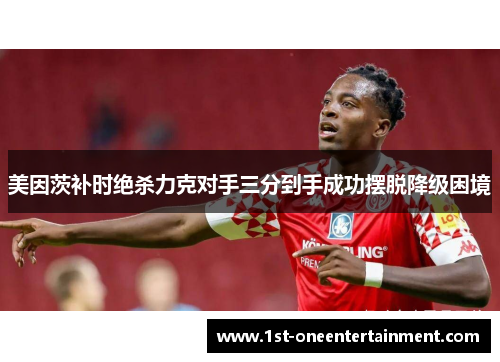 美因茨补时绝杀力克对手三分到手成功摆脱降级困境 美因茨补时绝杀力克对手三分到手成功摆脱降级困境
