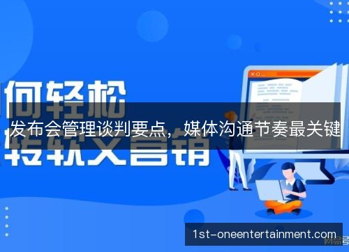 发布会管理谈判要点,媒体沟通节奏最关键 发布会管理谈判要点,媒体沟通节奏最关键